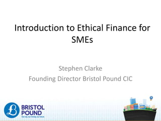 Introduction to Ethical Finance for
SMEs
Stephen Clarke
Founding Director Bristol Pound CIC
 