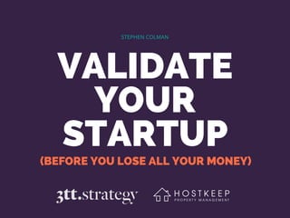VALIDATE
YOUR
STARTUP
STEPHEN COLMAN
(BEFORE YOU LOSE ALL YOUR MONEY)
 