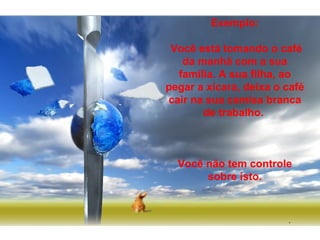 Prado Slides – Cidreira / RS
.
Exemplo:
Você está tomando o café
da manhã com a sua
família. A sua filha, ao
pegar a xícara, deixa o café
cair na sua camisa branca
de trabalho.
Você não tem controle
sobre isto.
 