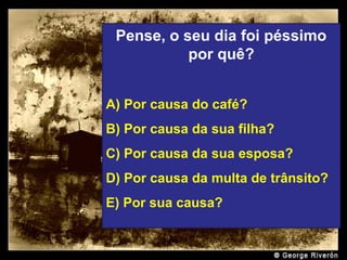 Prado Slides – Cidreira / RS
Pense, o seu dia foi péssimo
por quê?
A) Por causa do café?
B) Por causa da sua filha?
C) Por causa da sua esposa?
D) Por causa da multa de trânsito?
E) Por sua causa?
.
 