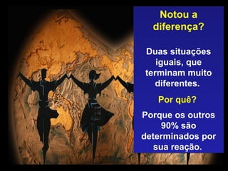 Prado Slides – Cidreira / RS
Notou a
diferença?
Duas situações
iguais, que
terminam muito
diferentes.
Por quê?
Porque os outros
90% são
determinados por
sua reação.
Notou a
diferença?
Duas situações
iguais, que
terminam muito
diferentes.
Por quê?
Porque os outros
90% são
determinados por
sua reação.
.
 