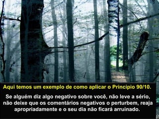 Prado Slides – Cidreira / RS
Aqui temos um exemplo de como aplicar o Princípio 90/10.
Se alguém diz algo negativo sobre você, não leve a sério,
não deixe que os comentários negativos o perturbem, reaja
apropriadamente e o seu dia não ficará arruinado. .
 