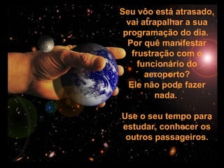 Prado Slides – Cidreira / RS
Seu vôo está atrasado,
vai atrapalhar a sua
programação do dia.
Por quê manifestar
frustração com o
funcionário do
aeroporto?
Ele não pode fazer
nada.
Use o seu tempo para
estudar, conhecer os
outros passageiros.
 