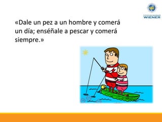 «Dale un pez a un hombre y comerá
un día; enséñale a pescar y comerá
siempre.»
 