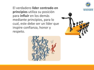 El verdadero líder centrado en
principios utiliza su posición
para influir en los demás
mediante principios, para lo
cual, este debe ser un líder que
inspire confianza, honor y
respeto.
 