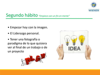 Segundo hábito“Empiece con un fin en mente”
• Empezar hoy con la imagen.
• El Liderazgo personal.
• Tener una fotografía o
paradigma de lo que quisiera
ver al final de un trabajo o de
un proyecto
 