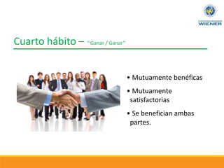 Cuarto hábito – “ Ganar / Ganar”
• Mutuamente benéficas
• Mutuamente
satisfactorias
• Se benefician ambas
partes.
 