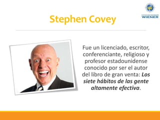 Stephen Covey
Fue un licenciado, escritor,
conferenciante, religioso y
profesor estadounidense
conocido por ser el autor
del libro de gran venta: Los
siete hábitos de las gente
altamente efectiva.
 