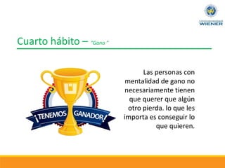 Cuarto hábito – “Gano ”
Las personas con
mentalidad de gano no
necesariamente tienen
que querer que algún
otro pierda. lo que les
importa es conseguir lo
que quieren.
 