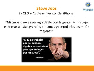 Steve Jobs
Ex CEO e Apple e inventor del iPhone.
“Mi trabajo no es ser agradable con la gente. Mi trabajo
es tomar a estas grandes personas y empujarlas a ser aún
mejores”.
 