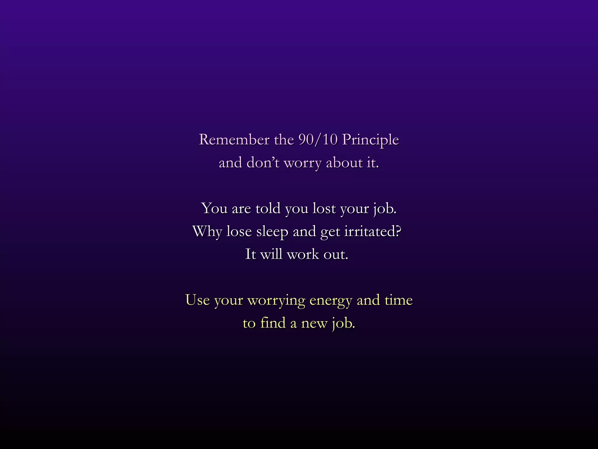 Remember the 90/10 Principle and don’t worry about it. You are told you lost your job. Why lose sleep and get irritated?  It will work out.  Use your worrying energy and time to find a new job. 