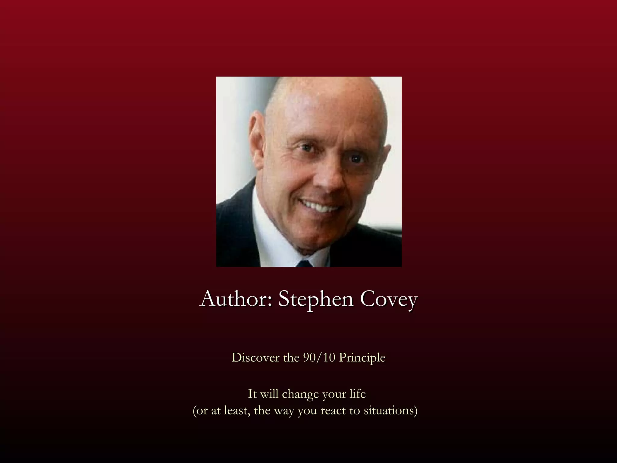 Author: Stephen Covey Discover the 90/10 Principle It will change your life  (or at least, the way you react to situations)  