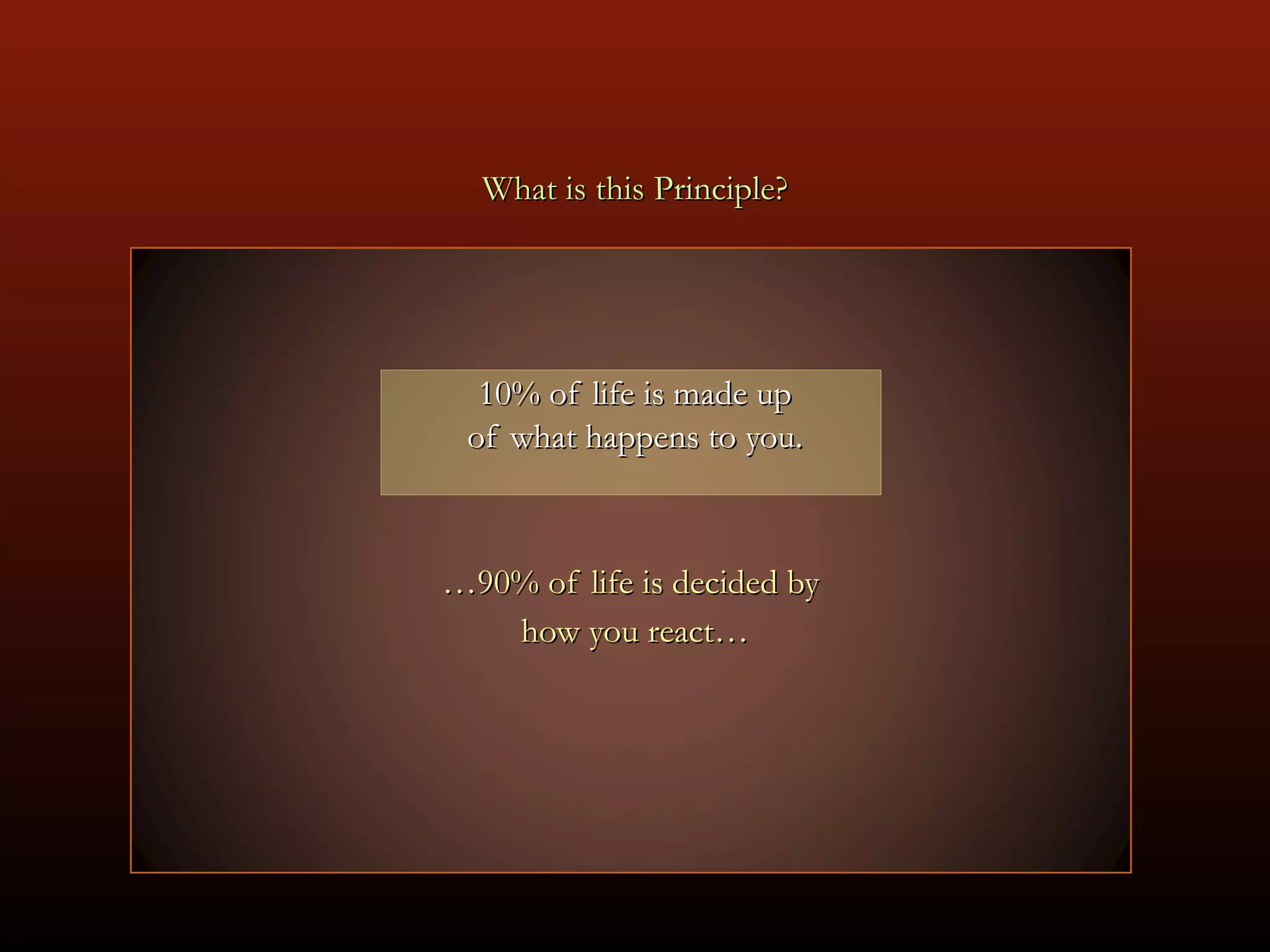 What is this Principle? 10% of life is made up of what happens to you. … 90% of life is decided by  how you react… 