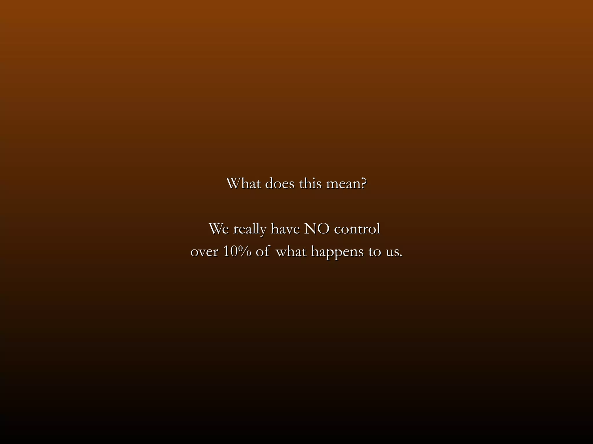 What does this mean? We really have NO control  over 10% of what happens to us. 