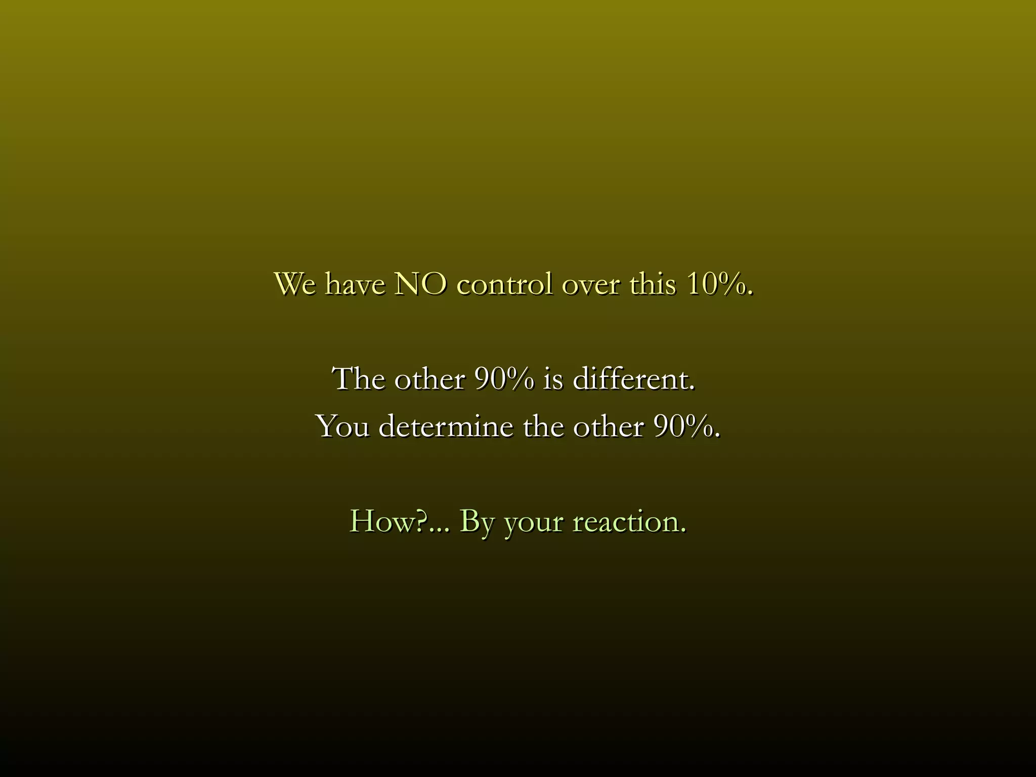 We have NO control over this 10%.  The other 90% is different.  You determine the other 90%. How?... By your reaction. 