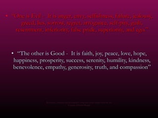 “ One is Evil -  It is anger, envy, selfishness, failure, jealousy, greed, lies, sorrow, regret, arrogance, self-pity, guilt, resentment, inferiority, false pride, superiority, and ego.” “ The other is Good -  It is faith, joy, peace, love, hope, happiness, prosperity, success, serenity, humility, kindness, benevolence, empathy, generosity, truth, and compassion” Re-edition , concepts and photography using free access images from the net Courtesy of Carlos Rangel 