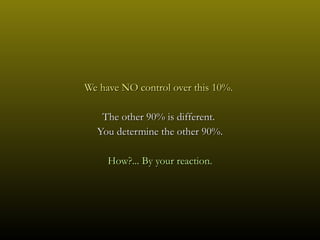 We have NO control over this 10%.  The other 90% is different.  You determine the other 90%. How?... By your reaction. 