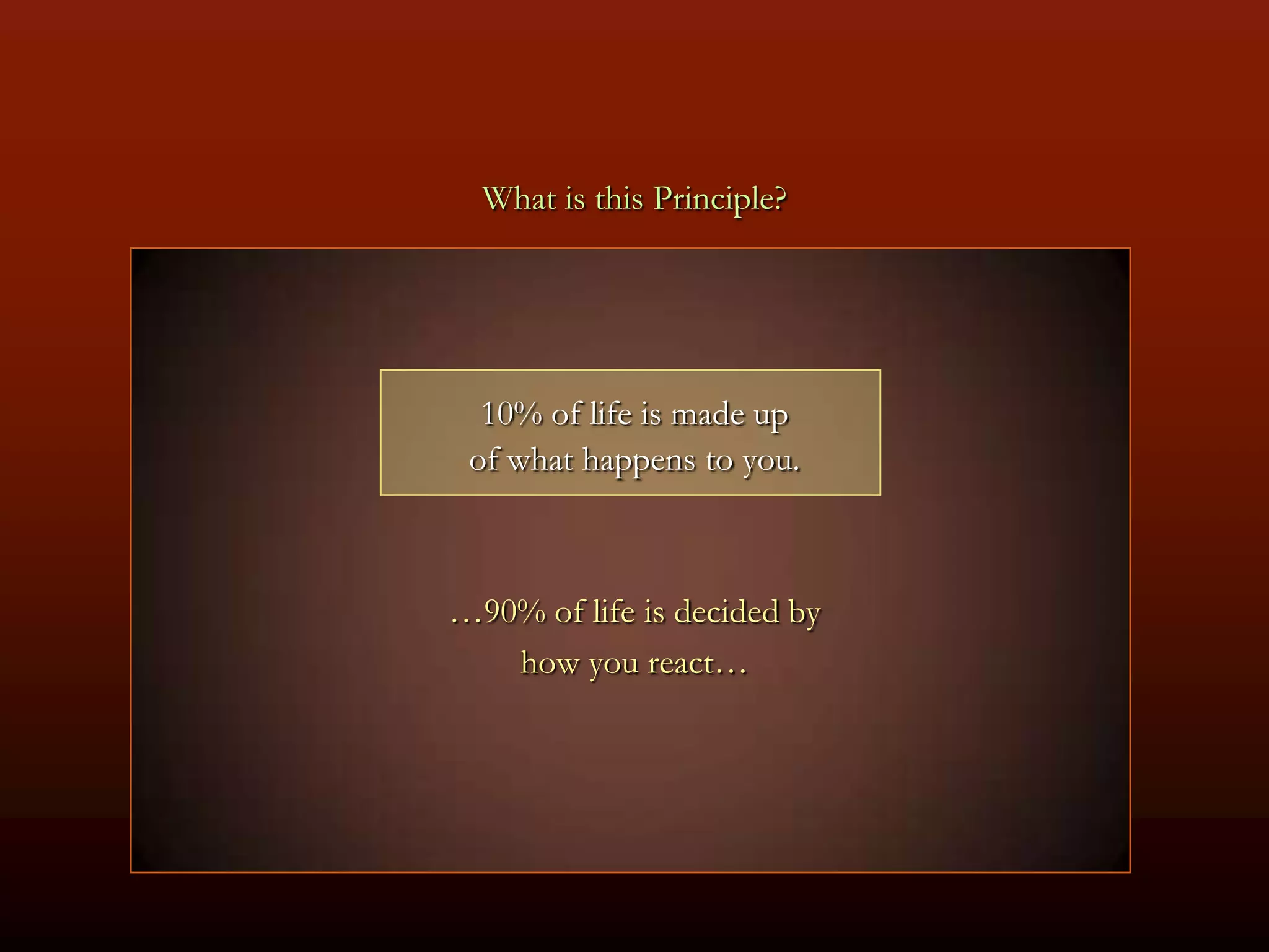 What is this Principle?




  10% of life is made up
 of what happens to you.



…90% of life is decided by
   how you react…
 