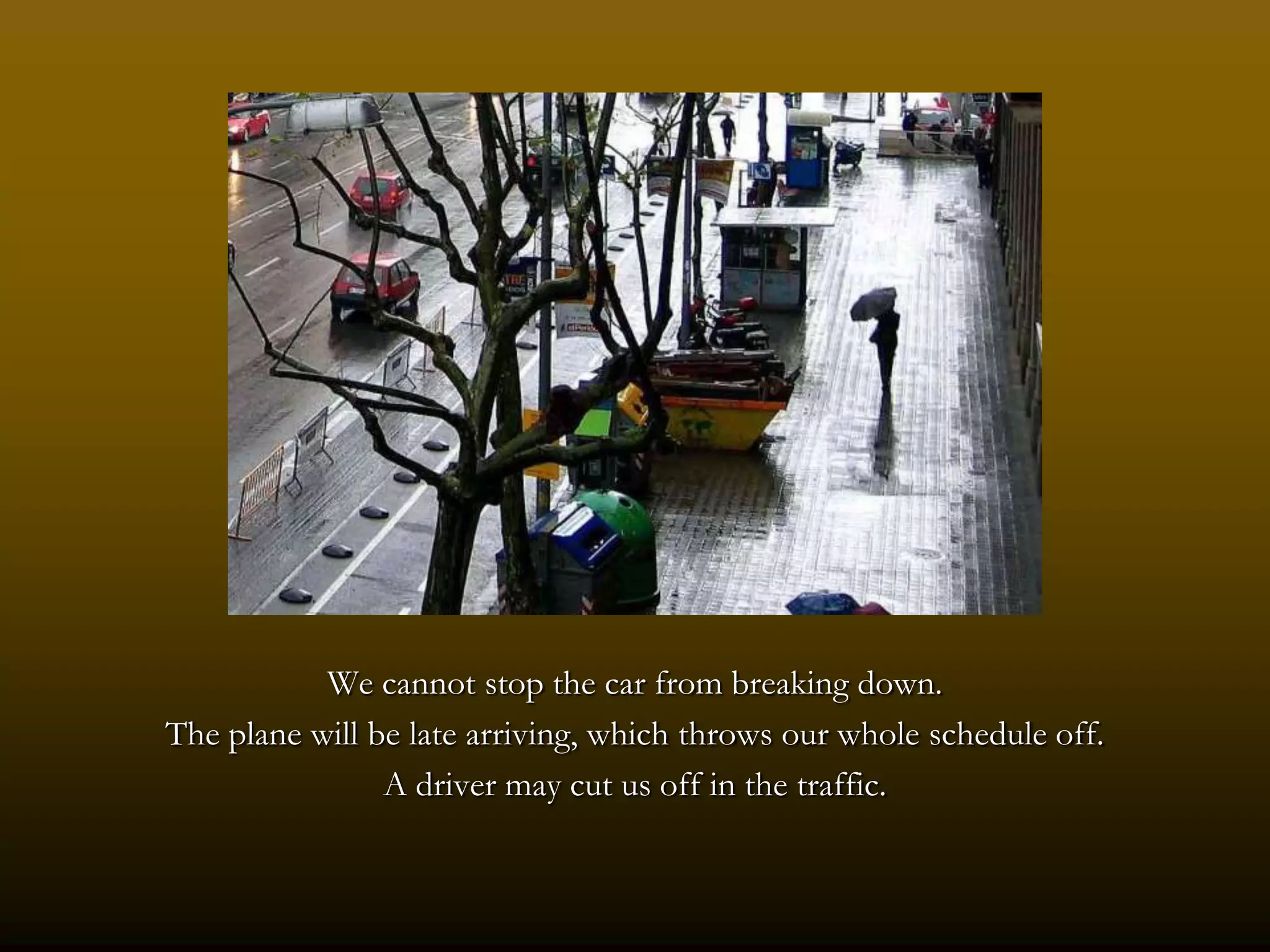 We cannot stop the car from breaking down.
The plane will be late arriving, which throws our whole schedule off.
                A driver may cut us off in the traffic.
 