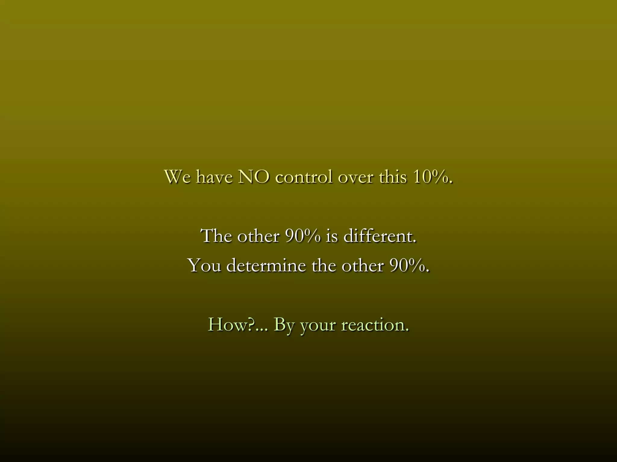 We have NO control over this 10%.

   The other 90% is different.
  You determine the other 90%.

    How?... By your reaction.
 