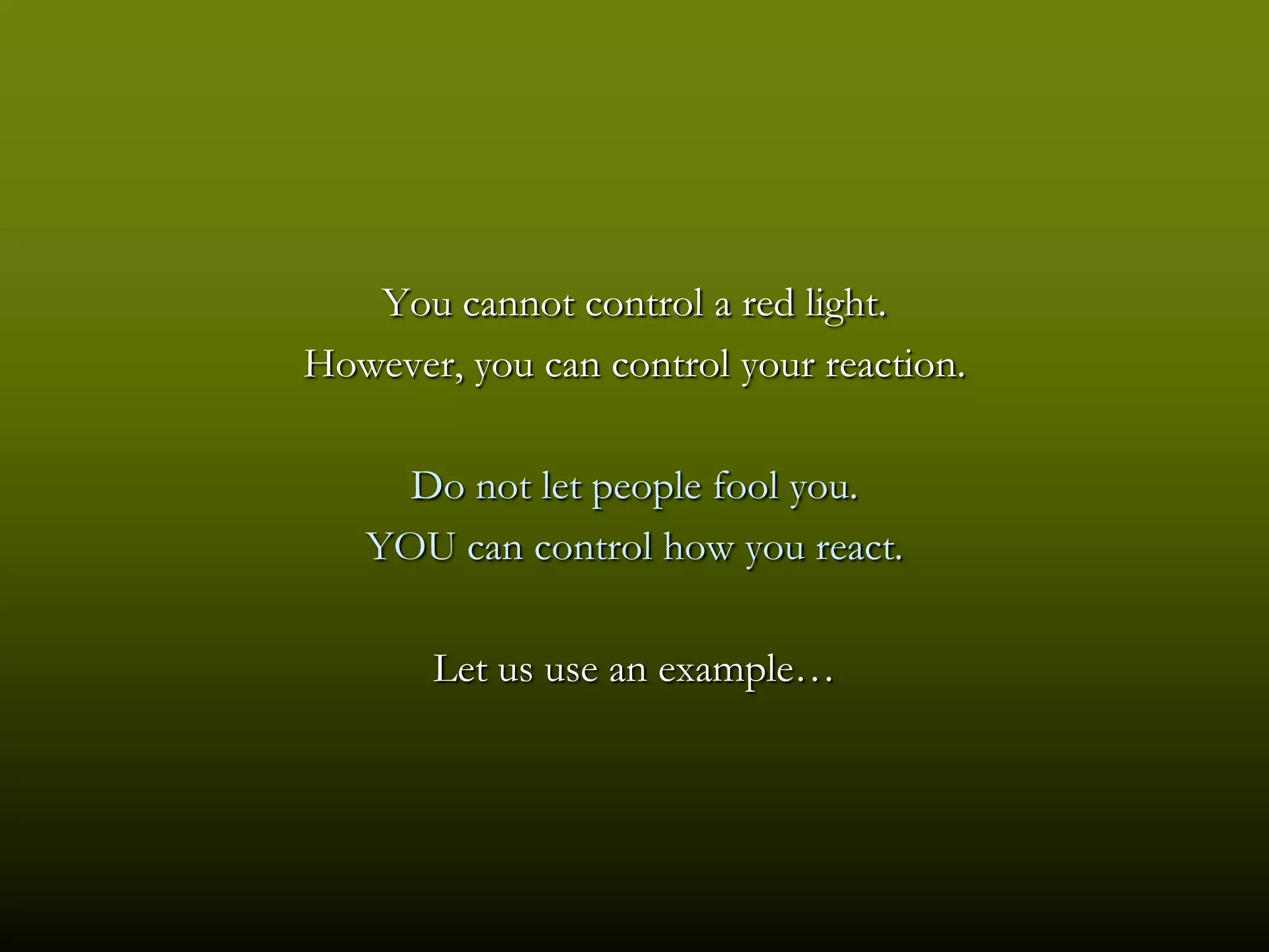 You cannot control a red light.
However, you can control your reaction.

     Do not let people fool you.
   YOU can control how you react.

       Let us use an example…
 