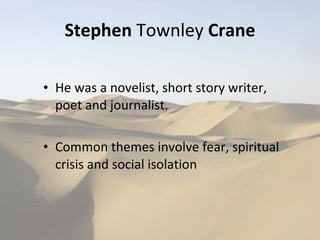 Stephen  Townley  Crane He was a novelist, short story writer, poet and journalist. Common themes involve fear, spiritual crisis and social isolation 