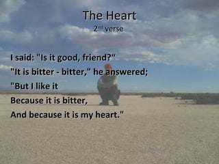 The Heart 2 nd  verse  I said: "Is it good, friend?“ "It is bitter - bitter," he answered;  "But I like it  Because it is bitter,  And because it is my heart." 