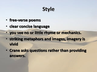 Style free-verse poems clear concise language  you see no or little rhyme or mechanics. striking metaphors and images, imagery is vivid Crane asks questions rather than providing answers. 