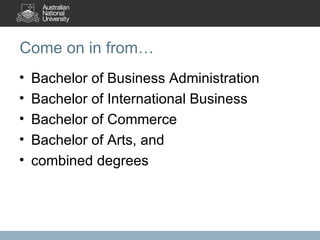 Come on in from… Bachelor of Business Administration Bachelor of International Business Bachelor of Commerce Bachelor of Arts, and combined degrees