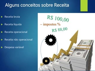 Alguns conceitos sobre Receita
– impostos %
 Receita bruta
 Receita líquida
 Receita operacional
 Receita não operacional
 Despesa variável
 