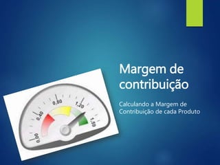 Margem de
contribuição
Calculando a Margem de
Contribuição de cada Produto
 