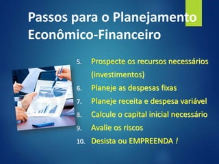 Passos para o Planejamento
Econômico-Financeiro
5. Prospecte os recursos necessários
(investimentos)
6. Planeje as despesas fixas
7. Planeje receita e despesa variável
8. Calcule o capital inicial necessário
9. Avalie os riscos
10. Desista ou EMPREENDA !
 