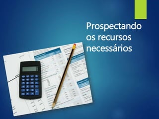 Prospectando
os recursos
necessários
 