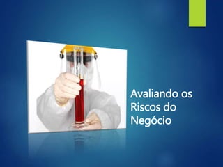 Avaliando os
Riscos do
Negócio
 