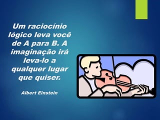 Um raciocínio
lógico leva você
de A para B. A
imaginação irá
leva-lo a
qualquer lugar
que quiser.
Albert Einstein
 