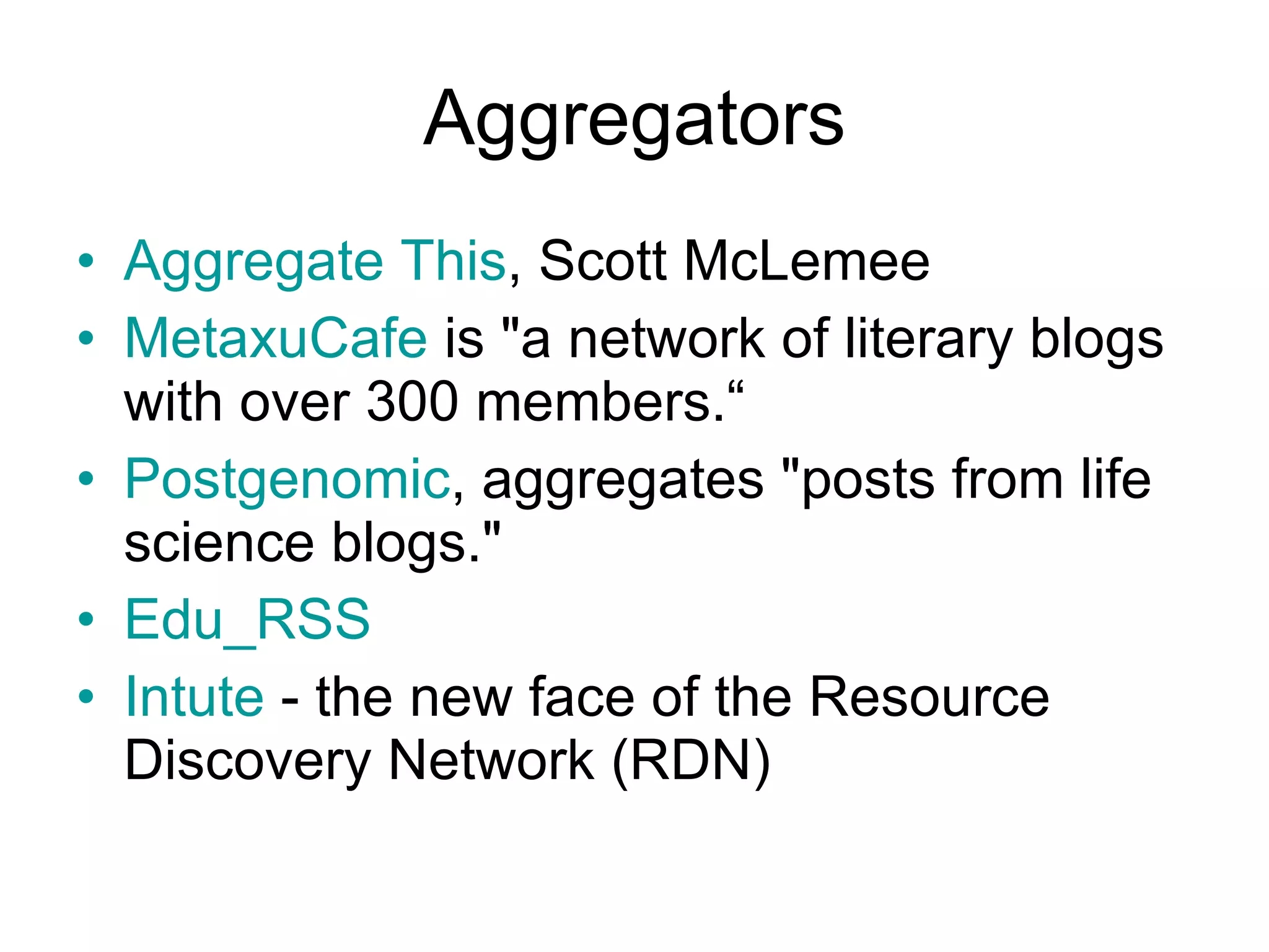 Aggregators Aggregate This , Scott McLemee  MetaxuCafe  is &quot;a network of literary blogs with over 300 members.“ Postgenomic , aggregates &quot;posts from life science blogs.&quot;  Edu_RSS   Intute  - the new face of the Resource Discovery Network (RDN)  