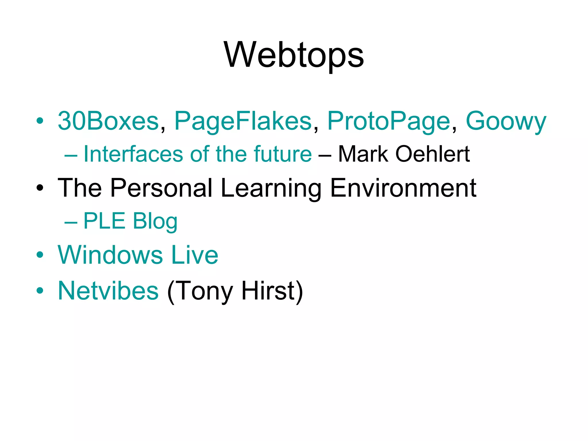 Webtops 30Boxes ,  PageFlakes ,  ProtoPage ,  Goowy Interfaces of the future  – Mark Oehlert The Personal Learning Environment PLE Blog Windows Live Netvibes  (Tony Hirst) 