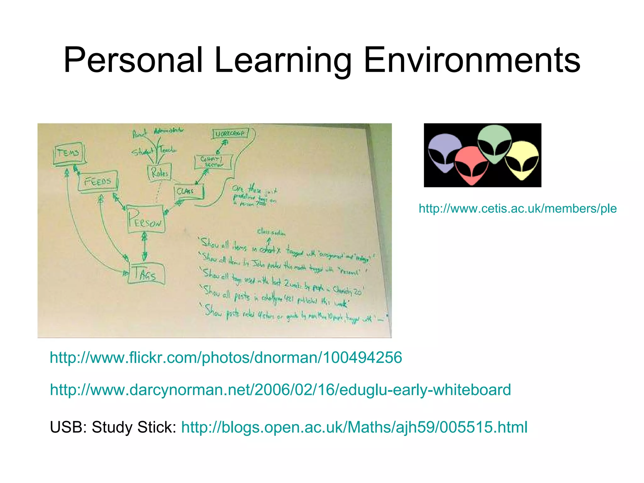 Personal Learning Environments http://www.cetis.ac.uk/members/ple   http://www.flickr.com/photos/dnorman/100494256   http://www.darcynorman.net/2006/02/16/eduglu-early-whiteboard   USB: Study Stick:  http://blogs.open.ac.uk/Maths/ajh59/005515.html   