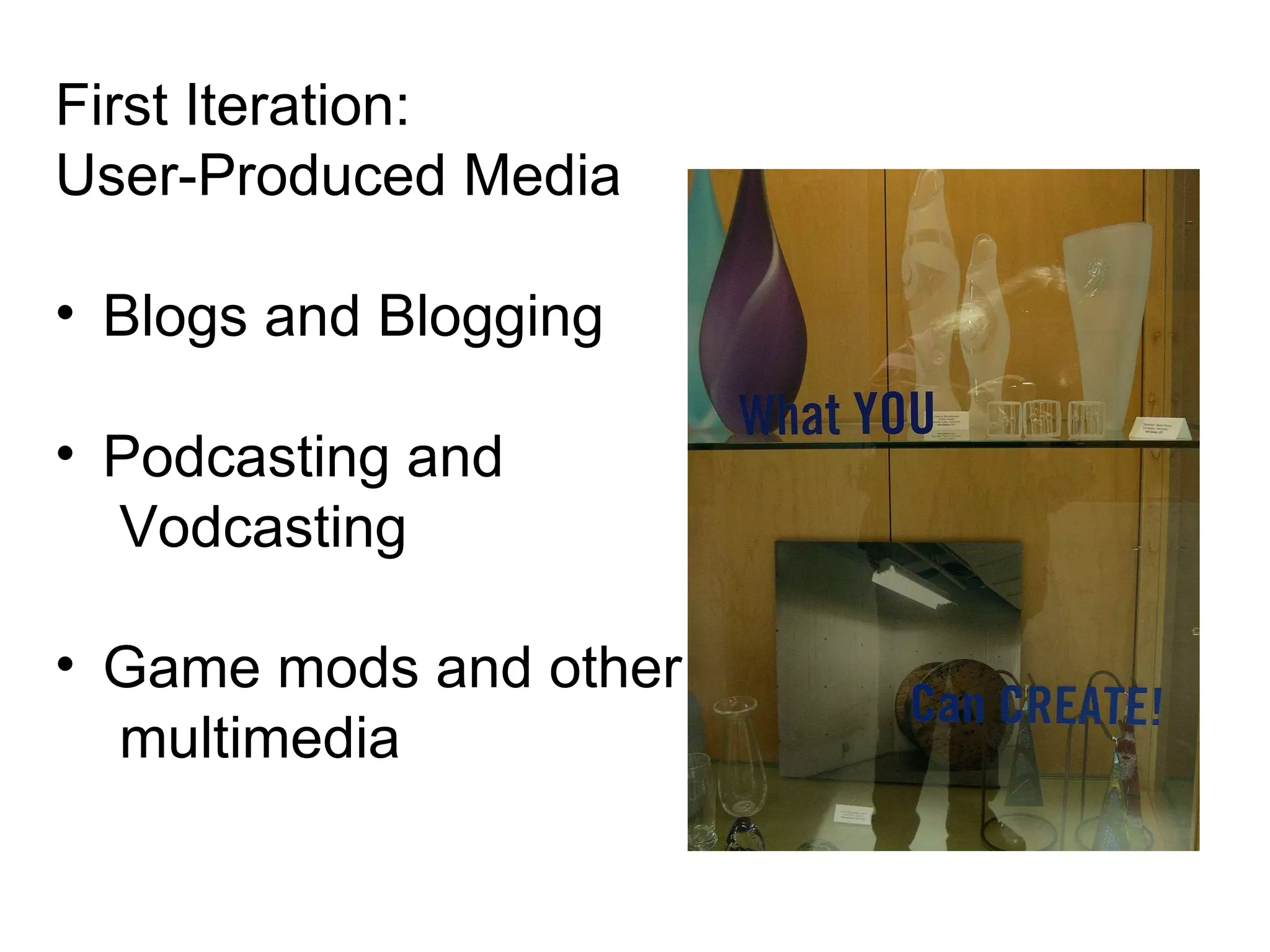 First Iteration:  User-Produced Media Blogs and Blogging Podcasting and  Vodcasting Game mods and other multimedia 