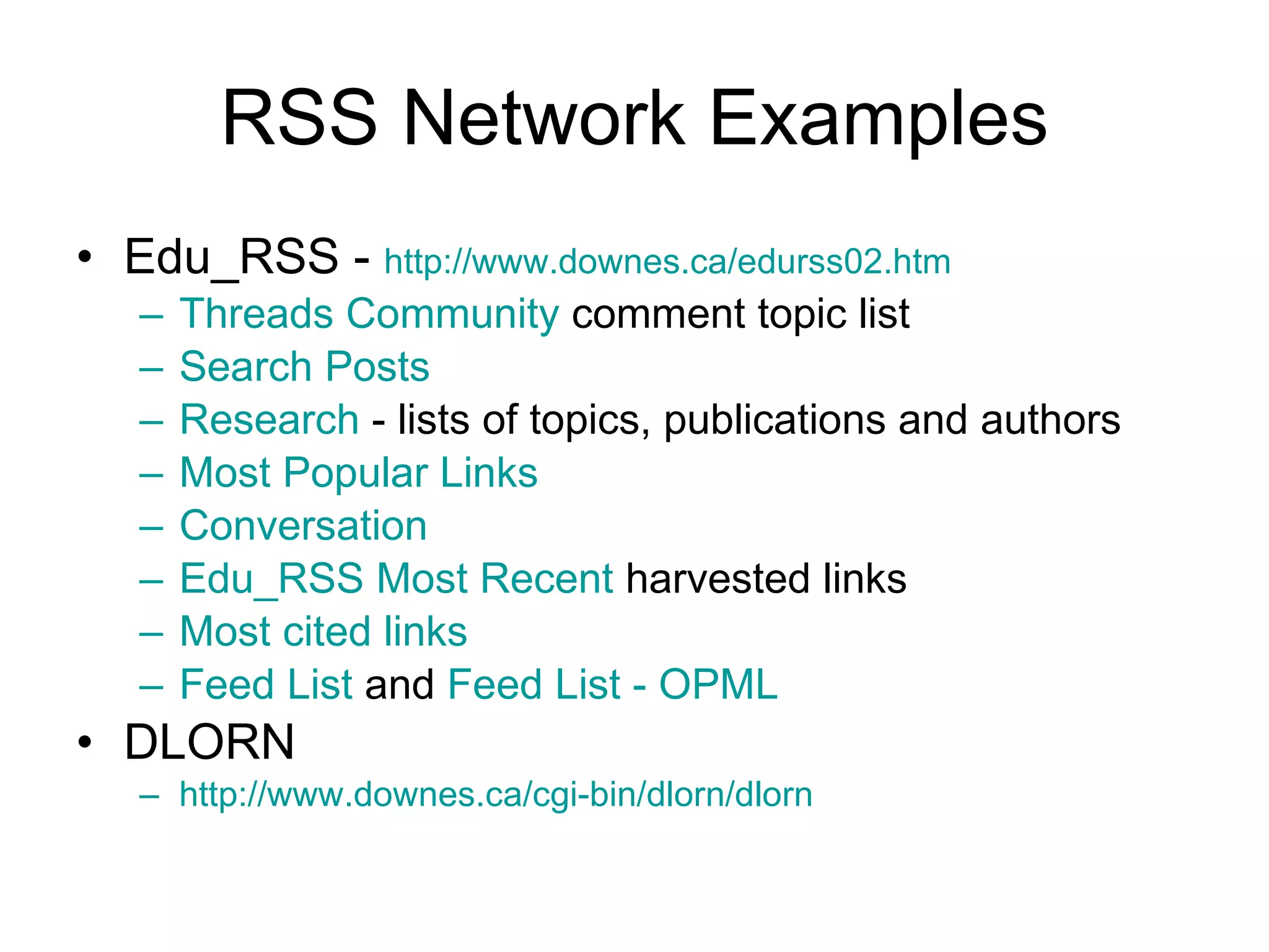 RSS Network Examples Edu_RSS -  http://www.downes.ca/edurss02.htm   Threads Community  comment topic list Search Posts Research  - lists of topics, publications and authors Most Popular Links Conversation Edu_RSS Most Recent  harvested links Most cited links Feed List  and  Feed List - OPML   DLORN http://www.downes.ca/cgi-bin/dlorn/dlorn   