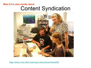 Content Syndication http://www.mcli.dist.maricopa.edu/show/merlot03/   Web 2.0 is  also  mostly about 
