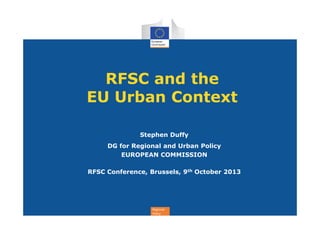 RFSC and the
EU Urban Context
Stephen Duffy
DG for Regional and Urban Policy
EUROPEAN COMMISSION
RFSC Conference, Brussels, 9th October 2013

Regional
Policy

 