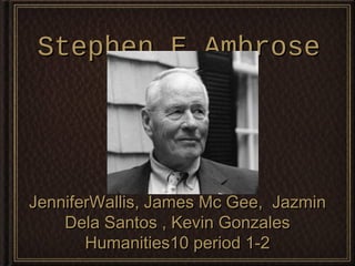 Stephen E.Ambrose




JenniferWallis, James Mc Gee, Jazmin
    Dela Santos , Kevin Gonzales
       Humanities10 period 1-2
 