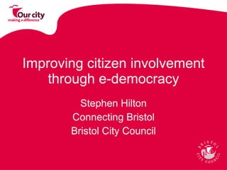 Improving citizen involvement through e-democracy Stephen Hilton Connecting Bristol Bristol City Council 