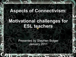 Aspects of Connectivism:Motivational challenges for ESL teachersPresented by Stephen BolgerJanuary 2011 