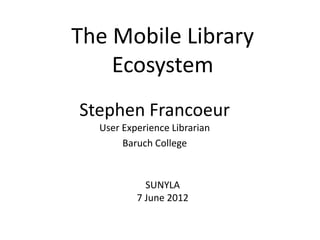 The Mobile Library
    Ecosystem
Stephen Francoeur
  User Experience Librarian
       Baruch College


            SUNYLA
          7 June 2012
 