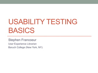USABILITY TESTING
BASICS
Stephen Francoeur
User Experience Librarian
Baruch College (New York, NY)
 
