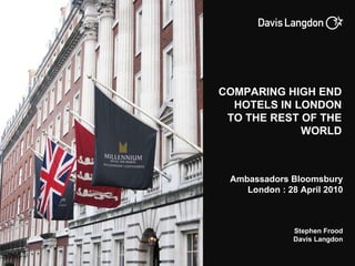 Ambassadors Bloomsbury London : 28 April 2010 Stephen Frood Davis Langdon COMPARING HIGH END HOTELS IN LONDON TO THE REST OF THE WORLD 