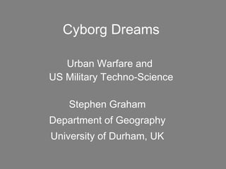 Cyborg Dreams Urban Warfare and  US Military Techno-Science Stephen Graham Department of Geography University of Durham, UK 
