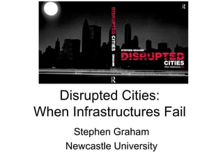 Disrupted Cities: When Infrastructures Fail Stephen Graham Newcastle University 